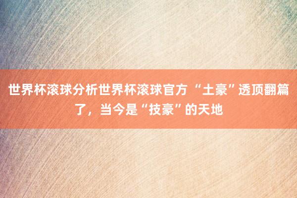 世界杯滚球分析世界杯滚球官方 “土豪”透顶翻篇了，当今是“技豪”的天地