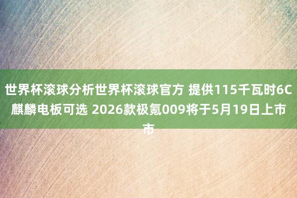 世界杯滚球分析世界杯滚球官方 提供115千瓦时6C麒麟电板可选 2026款极氪009将于5月19日上市