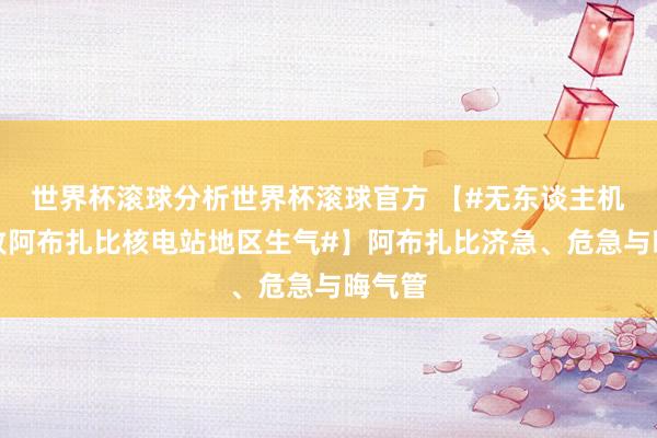 世界杯滚球分析世界杯滚球官方 【#无东谈主机打击致阿布扎比核电站地区生气#】阿布扎比济急、危急与晦气管
