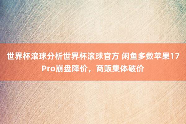 世界杯滚球分析世界杯滚球官方 闲鱼多数苹果17Pro崩盘降价，商贩集体破价
