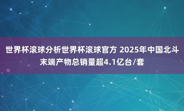 世界杯滚球分析世界杯滚球官方 2025年中国北斗末端产物总销量超4.1亿台/套