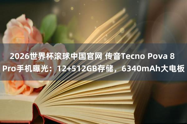2026世界杯滚球中国官网 传音Tecno Pova 8 Pro手机曝光：12+512GB存储，6340mAh大电板