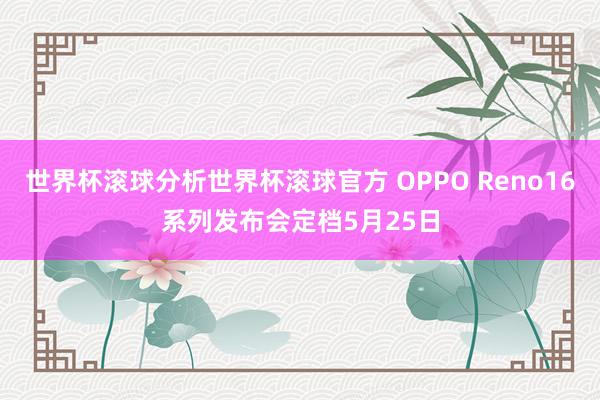 世界杯滚球分析世界杯滚球官方 OPPO Reno16系列发布会定档5月25日