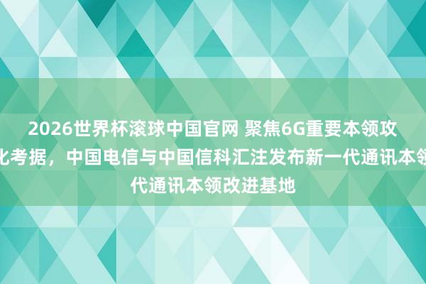 2026世界杯滚球中国官网 聚焦6G重要本领攻关与场景化考据，中国电信与中国信科汇注发布新一代通讯本领改进基地