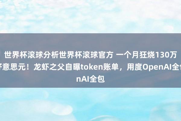 世界杯滚球分析世界杯滚球官方 一个月狂烧130万好意思元！龙虾之父自曝token账单，用度OpenAI全包