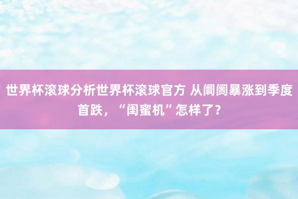 世界杯滚球分析世界杯滚球官方 从阛阓暴涨到季度首跌，“闺蜜机”怎样了？