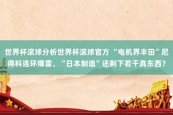 世界杯滚球分析世界杯滚球官方 “电机界丰田”尼得科连环爆雷，“日本制造”还剩下若干真东西？