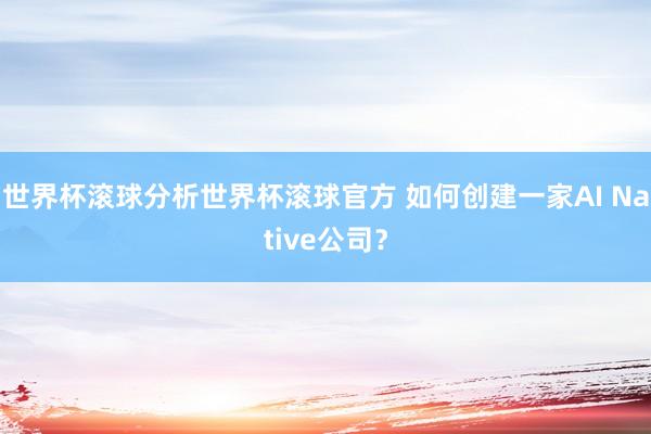 世界杯滚球分析世界杯滚球官方 如何创建一家AI Native公司？