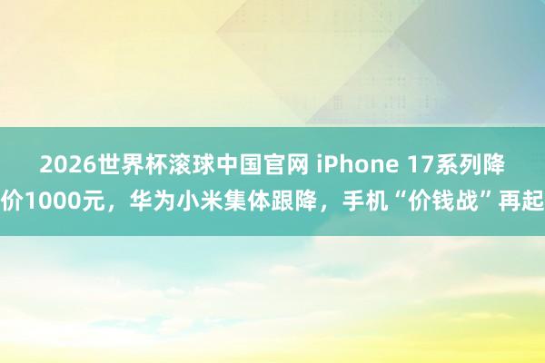 2026世界杯滚球中国官网 iPhone 17系列降价1000元，华为小米集体跟降，手机“价钱战”再起