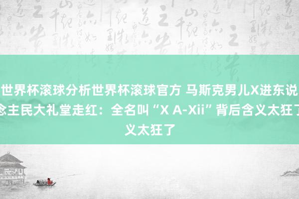 世界杯滚球分析世界杯滚球官方 马斯克男儿X进东说念主民大礼堂走红：全名叫“X A-Xii”背后含义太狂了