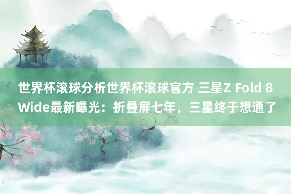 世界杯滚球分析世界杯滚球官方 三星Z Fold 8 Wide最新曝光：折叠屏七年，三星终于想通了
