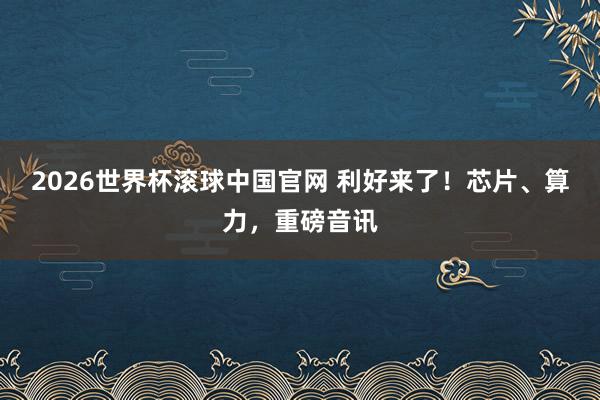 2026世界杯滚球中国官网 利好来了！芯片、算力，重磅音讯