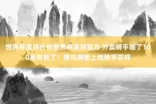 世界杯滚球分析世界杯滚球官方 外卖骑手临了100米有救了！腾讯舆图上线骑手花样