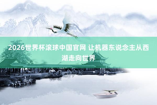 2026世界杯滚球中国官网 让机器东说念主从西湖走向世界