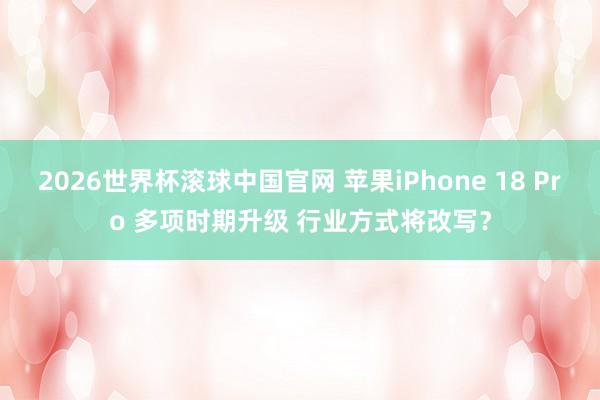2026世界杯滚球中国官网 苹果iPhone 18 Pro 多项时期升级 行业方式将改写？