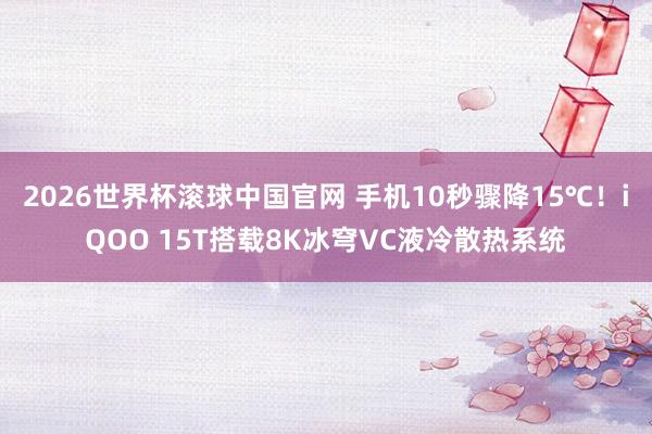 2026世界杯滚球中国官网 手机10秒骤降15℃！iQOO 15T搭载8K冰穹VC液冷散热系统