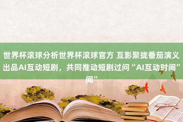 世界杯滚球分析世界杯滚球官方 互影聚拢番茄演义出品AI互动短剧，共同推动短剧过问“AI互动时间”