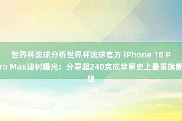 世界杯滚球分析世界杯滚球官方 iPhone 18 Pro Max建树曝光：分量超240克成苹果史上最重旗舰