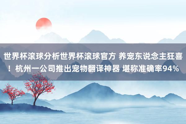 世界杯滚球分析世界杯滚球官方 养宠东说念主狂喜！杭州一公司推出宠物翻译神器 堪称准确率94%