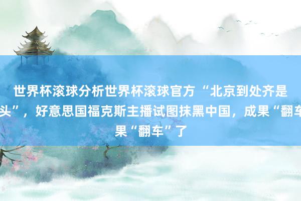 世界杯滚球分析世界杯滚球官方 “北京到处齐是录像头”，好意思国福克斯主播试图抹黑中国，成果“翻车”了