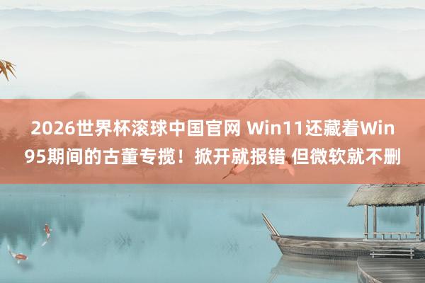 2026世界杯滚球中国官网 Win11还藏着Win95期间的古董专揽！掀开就报错 但微软就不删