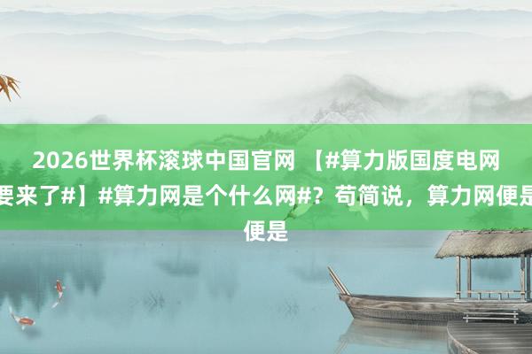2026世界杯滚球中国官网 【#算力版国度电网要来了#】#算力网是个什么网#？苟简说，算力网便是