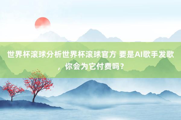 世界杯滚球分析世界杯滚球官方 要是AI歌手发歌，你会为它付费吗？