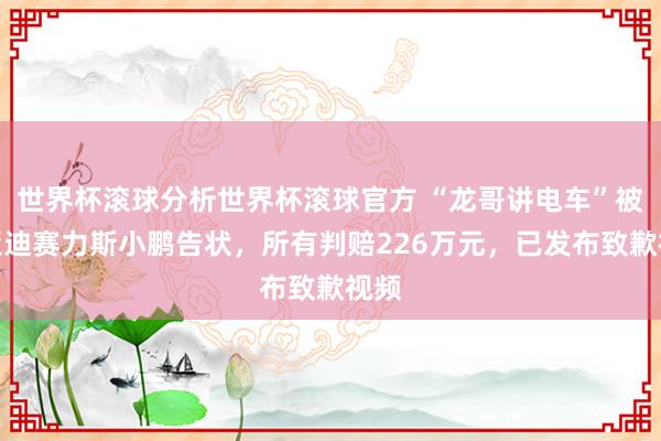 世界杯滚球分析世界杯滚球官方 “龙哥讲电车”被比亚迪赛力斯小鹏告状，所有判赔226万元，已发布致歉视频