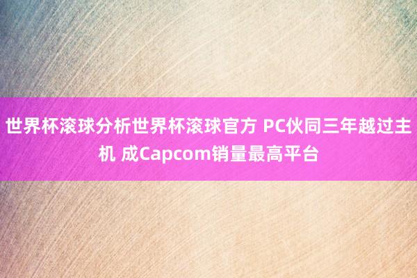 世界杯滚球分析世界杯滚球官方 PC伙同三年越过主机 成Capcom销量最高平台