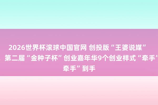 2026世界杯滚球中国官网 创投版“王婆说媒” 上线！第二届“金种子杯”创业嘉年华9个创业样式“牵手”到手