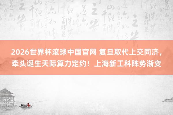 2026世界杯滚球中国官网 复旦取代上交同济，牵头诞生天际算力定约！上海新工科阵势渐变