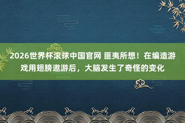 2026世界杯滚球中国官网 匪夷所想！在编造游戏用翅膀遨游后，大脑发生了奇怪的变化