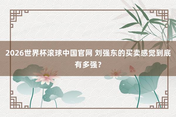2026世界杯滚球中国官网 刘强东的买卖感觉到底有多强？