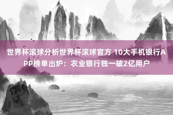 世界杯滚球分析世界杯滚球官方 10大手机银行APP榜单出炉：农业银行独一破2亿用户
