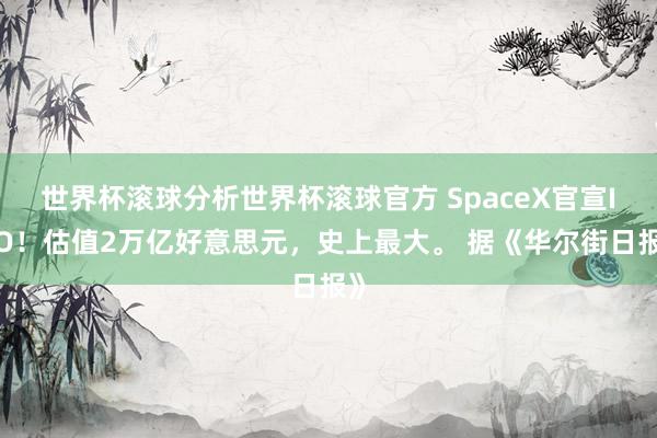 世界杯滚球分析世界杯滚球官方 SpaceX官宣IPO！估值2万亿好意思元，史上最大。 据《华尔街日报》