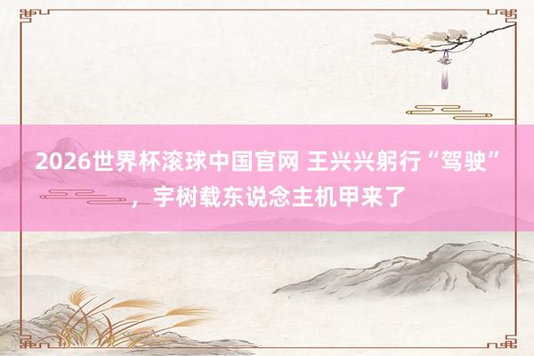 2026世界杯滚球中国官网 王兴兴躬行“驾驶”，宇树载东说念主机甲来了
