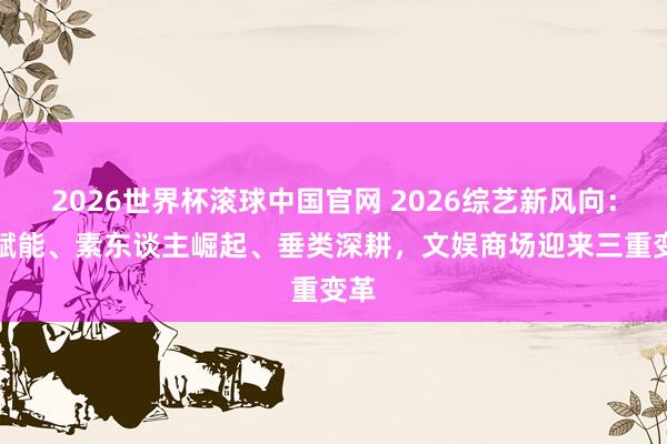 2026世界杯滚球中国官网 2026综艺新风向：AI赋能、素东谈主崛起、垂类深耕，文娱商场迎来三重变革
