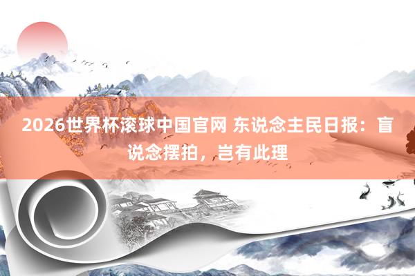 2026世界杯滚球中国官网 东说念主民日报：盲说念摆拍，岂有此理
