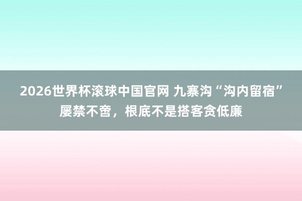 2026世界杯滚球中国官网 九寨沟“沟内留宿”屡禁不啻，根底不是搭客贪低廉