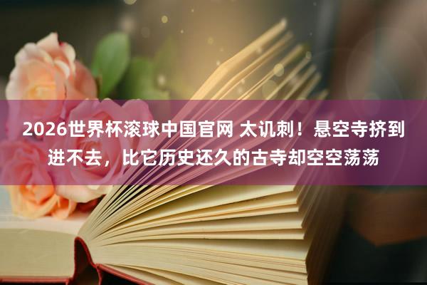 2026世界杯滚球中国官网 太讥刺！悬空寺挤到进不去，比它历史还久的古寺却空空荡荡