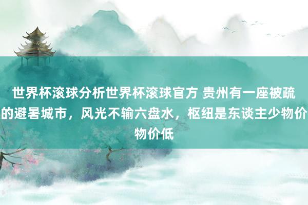 世界杯滚球分析世界杯滚球官方 贵州有一座被疏远的避暑城市，风光不输六盘水，枢纽是东谈主少物价低