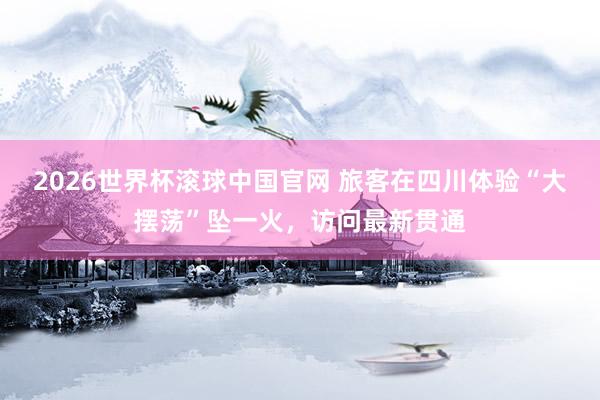 2026世界杯滚球中国官网 旅客在四川体验“大摆荡”坠一火，访问最新贯通