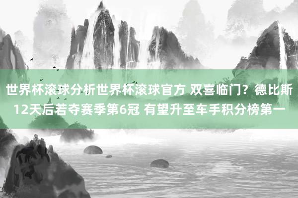 世界杯滚球分析世界杯滚球官方 双喜临门？德比斯12天后若夺赛季第6冠 有望升至车手积分榜第一