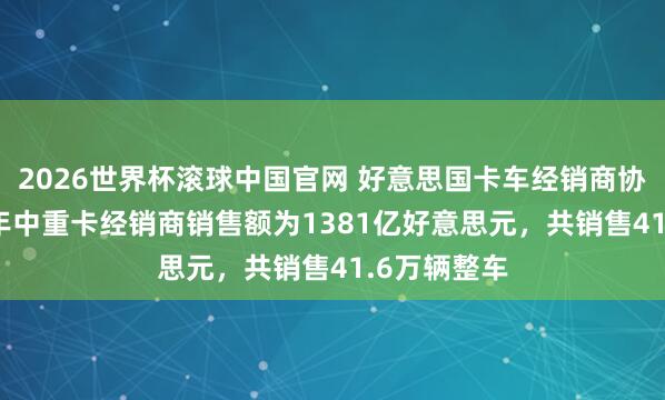 2026世界杯滚球中国官网 好意思国卡车经销商协会：2025年中重卡经销商销售额为1381亿好意思元，共销售41.6万辆整车