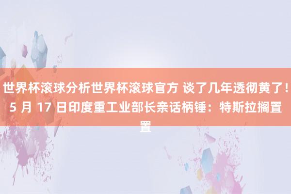 世界杯滚球分析世界杯滚球官方 谈了几年透彻黄了！5 月 17 日印度重工业部长亲话柄锤：特斯拉搁置