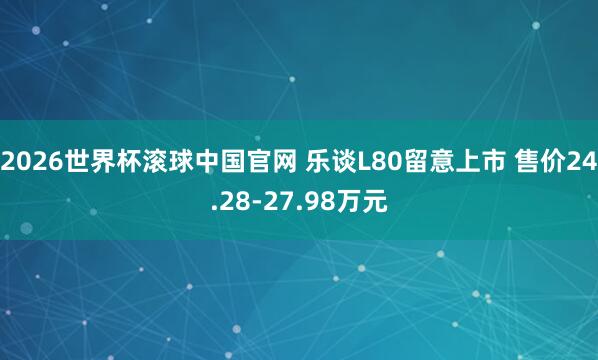 2026世界杯滚球中国官网 乐谈L80留意上市 售价24.28-27.98万元