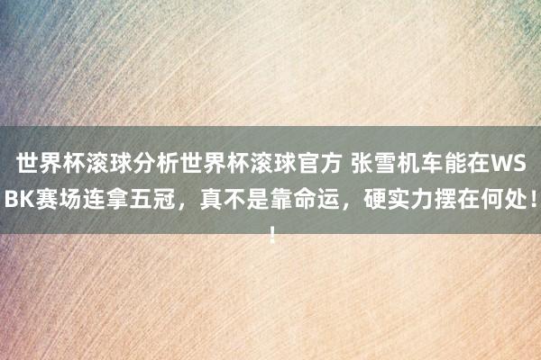 世界杯滚球分析世界杯滚球官方 张雪机车能在WSBK赛场连拿五冠，真不是靠命运，硬实力摆在何处！