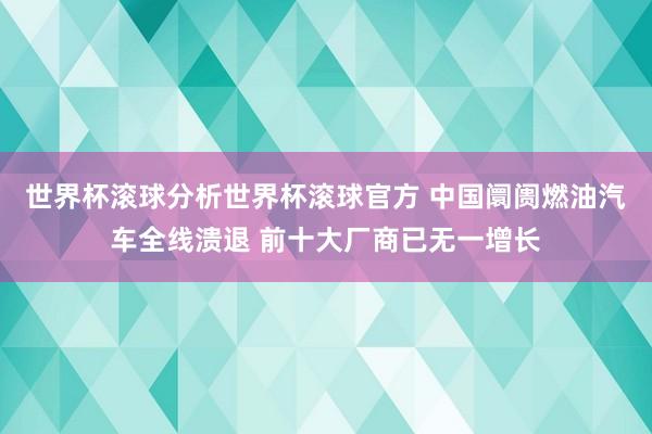 世界杯滚球分析世界杯滚球官方 中国阛阓燃油汽车全线溃退 前十大厂商已无一增长