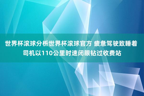 世界杯滚球分析世界杯滚球官方 疲惫驾驶致睡着 司机以110公里时速闭眼钻过收费站