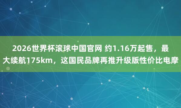 2026世界杯滚球中国官网 约1.16万起售，最大续航175km，这国民品牌再推升级版性价比电摩
